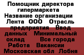 Помощник директора гипермаркета › Название организации ­ Лента, ООО › Отрасль предприятия ­ Ввод данных › Минимальный оклад ­ 1 - Все города Работа » Вакансии   . Московская обл.,Лобня г.
